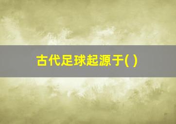 古代足球起源于( )